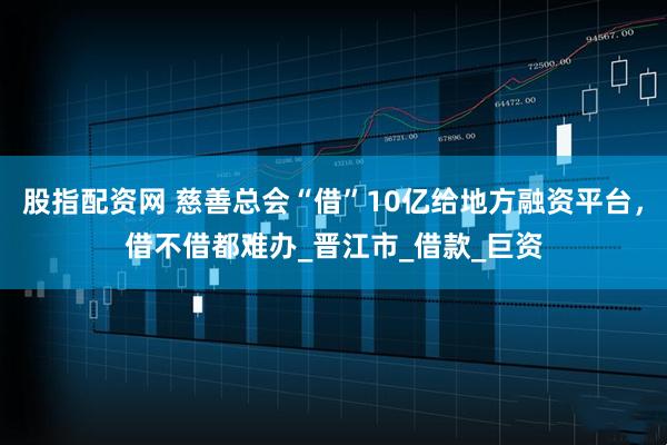 股指配资网 慈善总会“借”10亿给地方融资平台,借不借都难办_晋江市_借款_巨资