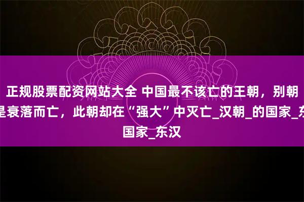 正规股票配资网站大全 中国最不该亡的王朝,别朝都是衰落而亡,此朝却在“强大”中灭亡_汉朝_的国家_东汉