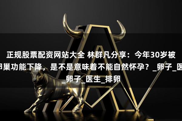 正规股票配资网站大全 林群凡分享:今年30岁被诊断为卵巢功能下降,是不是意味着不能自然怀孕?_卵子_医生_排卵