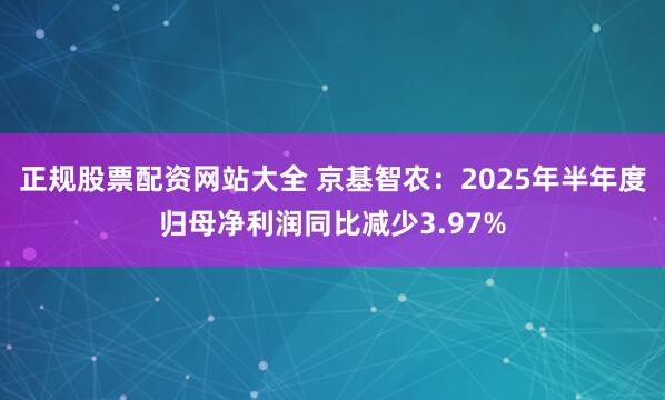 正规股票配资网站大全 京基智农:2025年半年度归母净利润同比减少3.97%