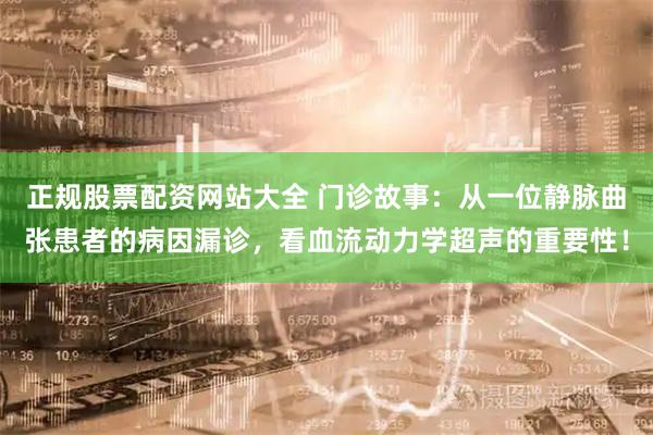 正规股票配资网站大全 门诊故事:从一位静脉曲张患者的病因漏诊,看血流动力学超声的重要性!