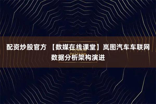配资炒股官方 【数媒在线课堂】岚图汽车车联网数据分析架构演进