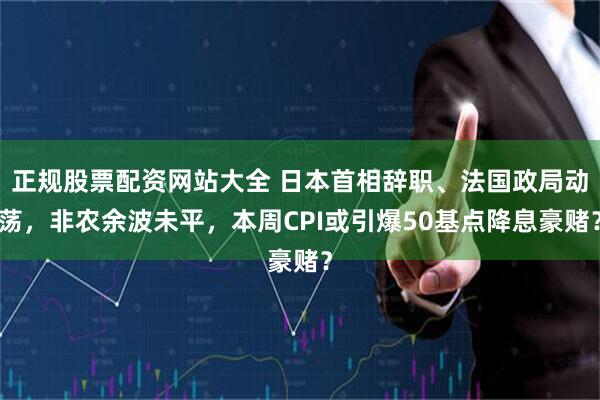 正规股票配资网站大全 日本首相辞职、法国政局动荡,非农余波未平,本周CPI或引爆50基点降息豪赌?