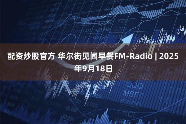 配资炒股官方 华尔街见闻早餐FM-Radio | 2025年9月18日