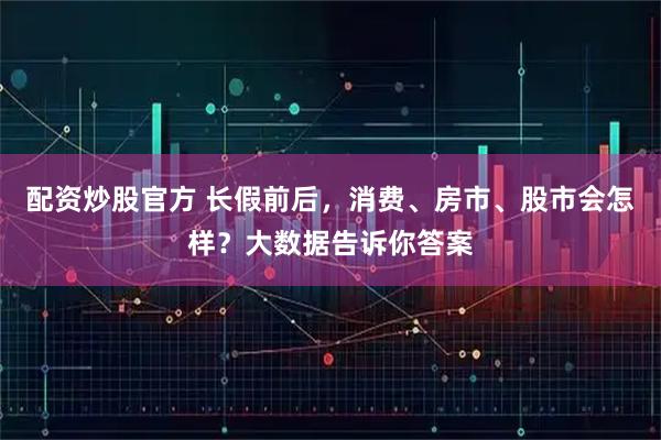 配资炒股官方 长假前后,消费、房市、股市会怎样?大数据告诉你答案