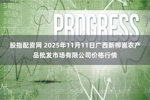 股指配资网 2025年11月11日广西新柳邕农产品批发市场有限公司价格行情