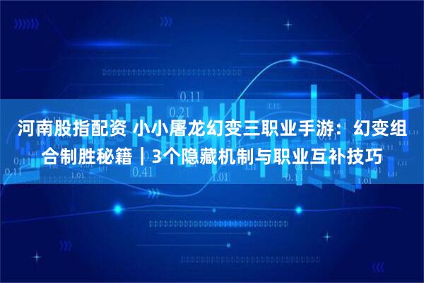 河南股指配资 小小屠龙幻变三职业手游:幻变组合制胜秘籍|3个隐藏机制与职业互补技巧