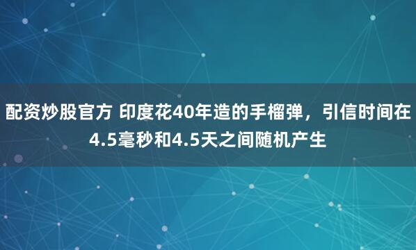 配资炒股官方 印度花40年造的手榴弹，引信时间在4.5毫秒和4.5天之间随机产生