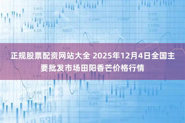 正规股票配资网站大全 2025年12月4日全国主要批发市场田阳香芒价格行情