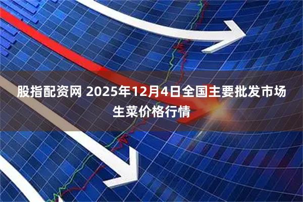 股指配资网 2025年12月4日全国主要批发市场生菜价格行情