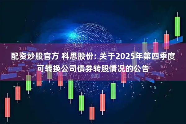 配资炒股官方 科思股份: 关于2025年第四季度可转换公司债券转股情况的公告