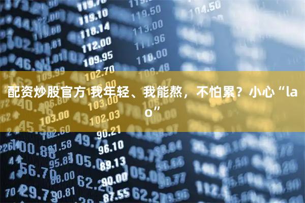 配资炒股官方 我年轻、我能熬，不怕累？小心“lao”